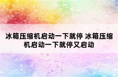 冰箱压缩机启动一下就停 冰箱压缩机启动一下就停又启动